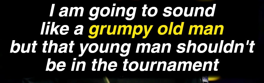 I am going to sound like a grumpy old man, but that young man shouldn't be in the tournament.
